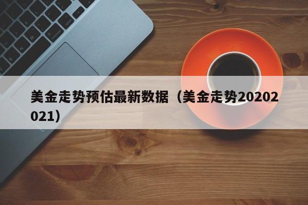 美金走势预估最新数据（美金走势20202021）