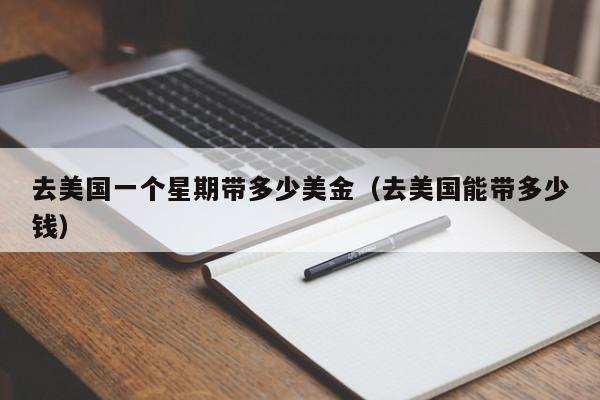 去美国一个星期带多少美金（去美国能带多少钱）