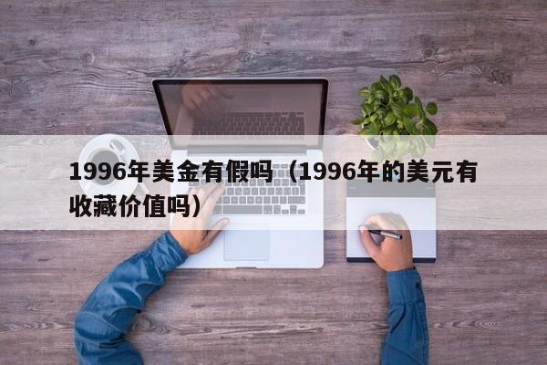 1996年美金有假吗（1996年的美元有收藏价值吗）