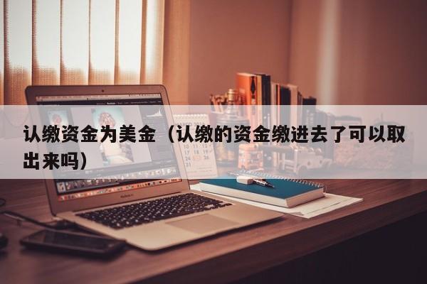认缴资金为美金（认缴的资金缴进去了可以取出来吗）