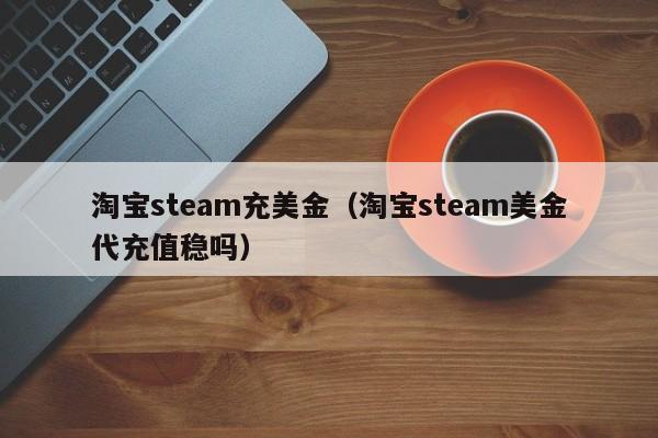 淘宝steam充美金（淘宝steam美金代充值稳吗）