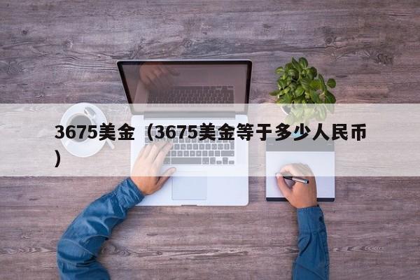 3675美金（3675美金等于多少人民币）
