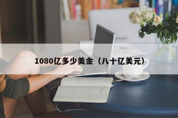 1080亿多少美金（八十亿美元）