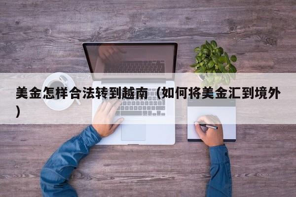 美金怎样合法转到越南（如何将美金汇到境外）