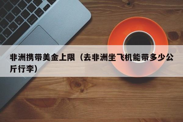 非洲携带美金上限（去非洲坐飞机能带多少公斤行李）