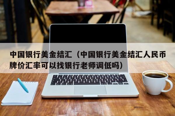 中国银行美金结汇（中国银行美金结汇人民币牌价汇率可以找银行老师调低吗）