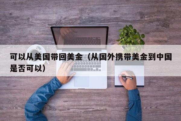 可以从美国带回美金（从国外携带美金到中国是否可以）