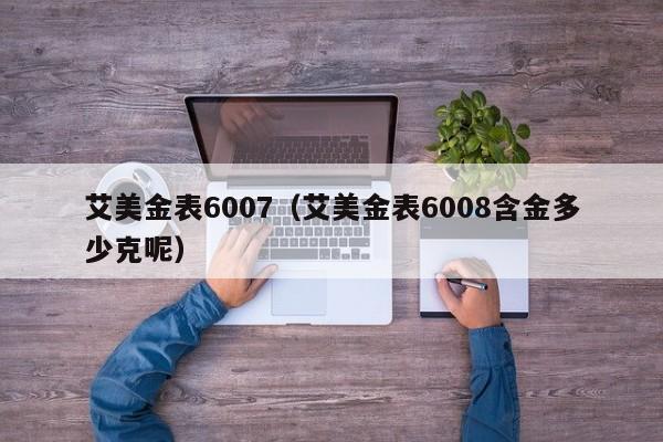艾美金表6007（艾美金表6008含金多少克呢）