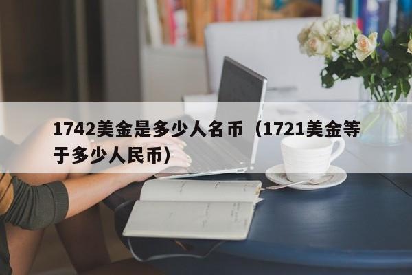 1742美金是多少人名币（1721美金等于多少人民币）