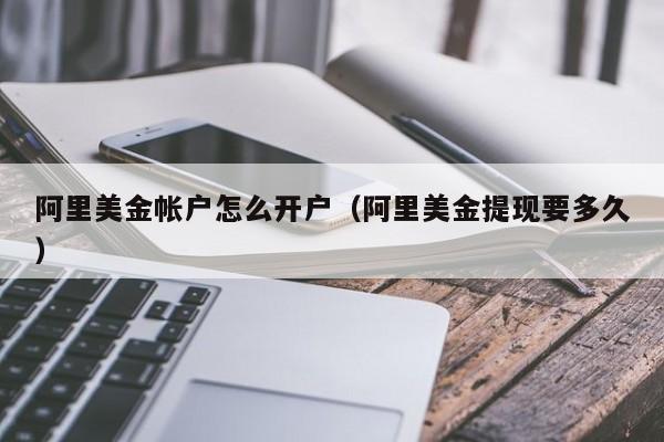 阿里美金帐户怎么开户（阿里美金提现要多久）