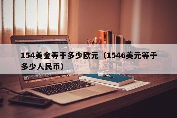 154美金等于多少欧元（1546美元等于多少人民币）