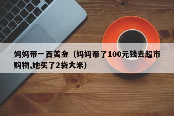 妈妈带一百美金（妈妈带了100元钱去超市购物,她买了2袋大米）