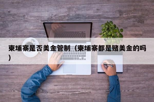 柬埔寨是否美金管制（柬埔寨都是赌美金的吗）
