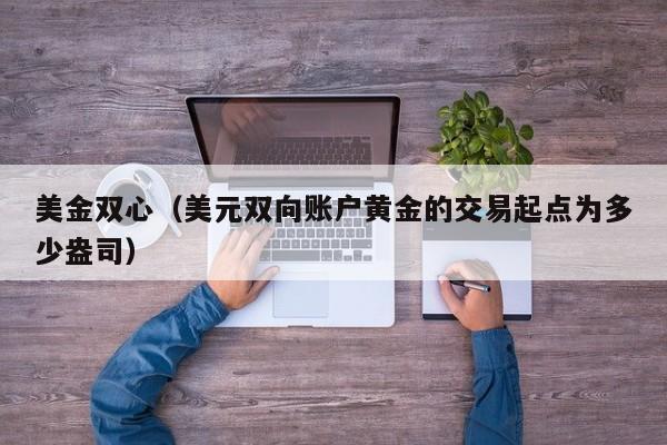 美金双心（美元双向账户黄金的交易起点为多少盎司）