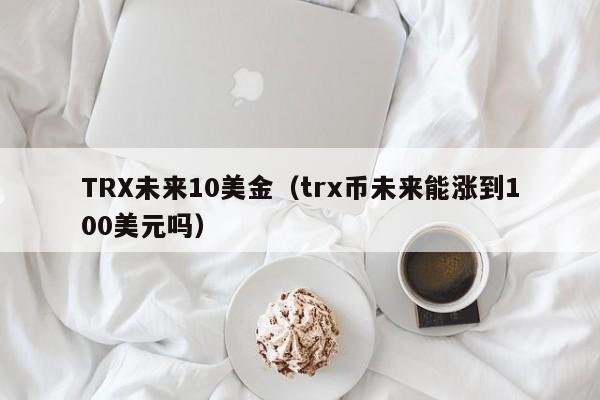 TRX未来10美金（trx币未来能涨到100美元吗）