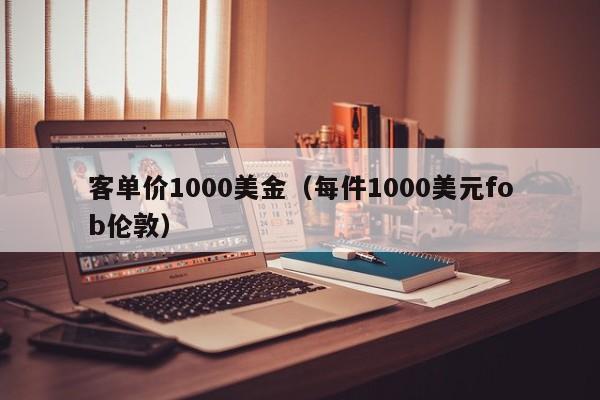 客单价1000美金（每件1000美元fob伦敦）