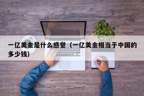 一亿美金是什么感觉（一亿美金相当于中国的多少钱）