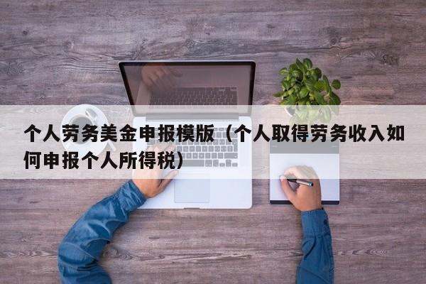 个人劳务美金申报模版（个人取得劳务收入如何申报个人所得税）
