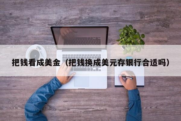 把钱看成美金（把钱换成美元存银行合适吗）