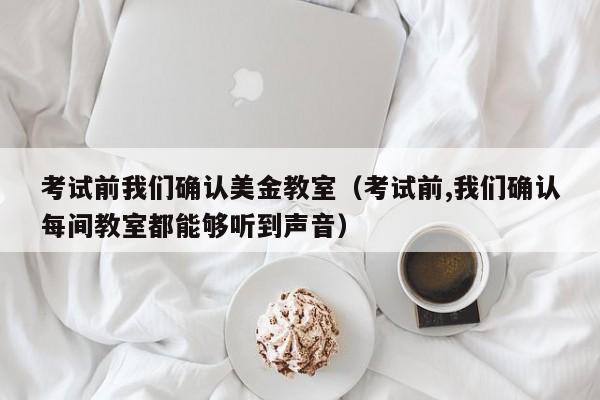 考试前我们确认美金教室（考试前,我们确认每间教室都能够听到声音）