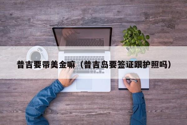 普吉要带美金嘛（普吉岛要签证跟护照吗）