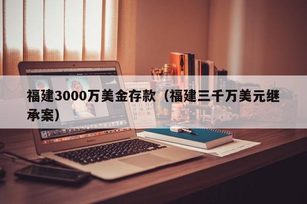 福建3000万美金存款（福建三千万美元继承案）
