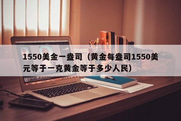 1550美金一盎司（黄金每盎司1550美元等于一克黄金等于多少人民）