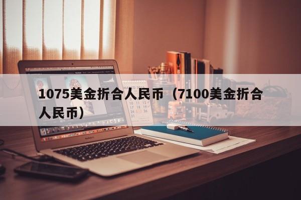1075美金折合人民币（7100美金折合人民币）