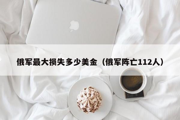 俄军最大损失多少美金（俄军阵亡112人）