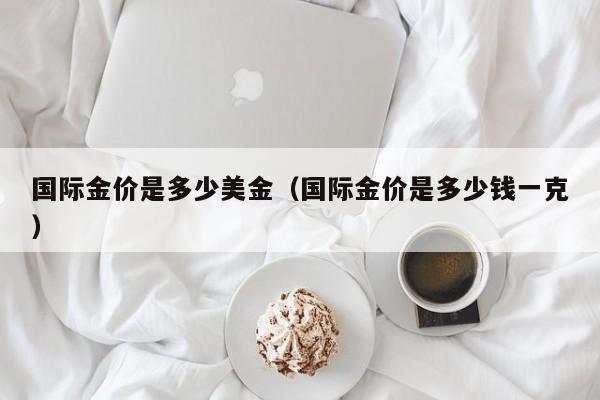 国际金价是多少美金（国际金价是多少钱一克）