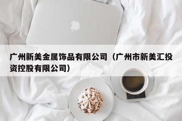 广州新美金属饰品有限公司（广州市新美汇投资控股有限公司）