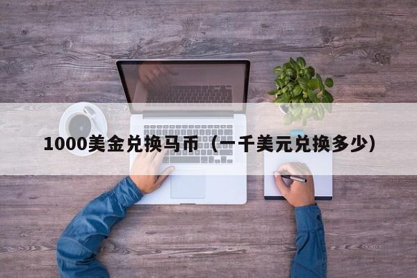 1000美金兑换马币（一千美元兑换多少）