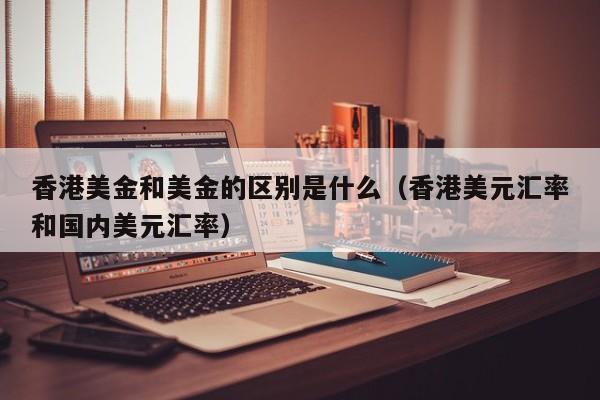 香港美金和美金的区别是什么（香港美元汇率和国内美元汇率）