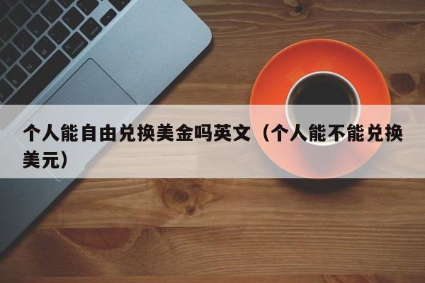 个人能自由兑换美金吗英文（个人能不能兑换美元）