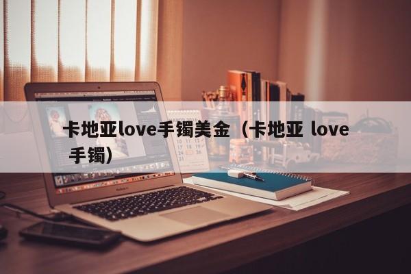 卡地亚love手镯美金（卡地亚 love 手镯）