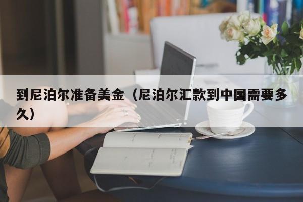 到尼泊尔准备美金（尼泊尔汇款到中国需要多久）