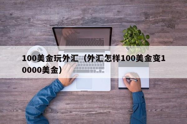 100美金玩外汇（外汇怎样100美金变10000美金）