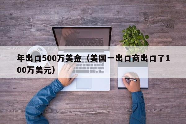 年出口500万美金（美国一出口商出口了100万美元）