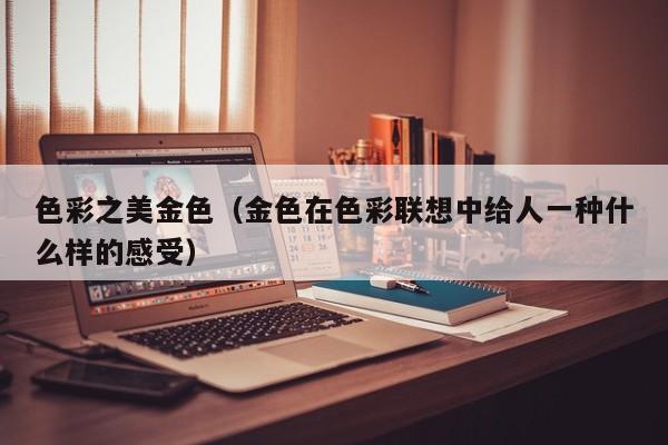 色彩之美金色（金色在色彩联想中给人一种什么样的感受）