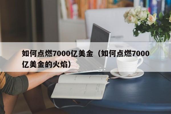 如何点燃7000亿美金（如何点燃7000亿美金的火焰）