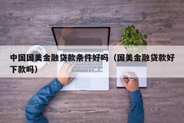 中国国美金融贷款条件好吗（国美金融贷款好下款吗）