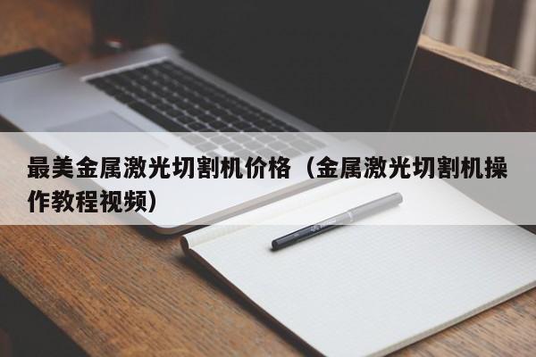 最美金属激光切割机价格（金属激光切割机操作教程视频）