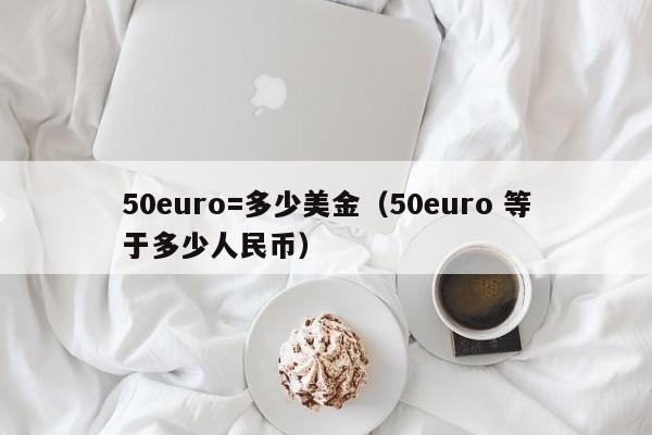 50euro=多少美金（50euro 等于多少人民币）