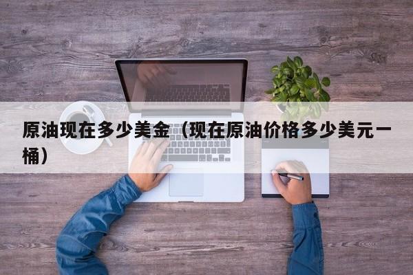 原油现在多少美金（现在原油价格多少美元一桶）