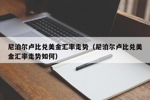 尼泊尔卢比兑美金汇率走势（尼泊尔卢比兑美金汇率走势如何）