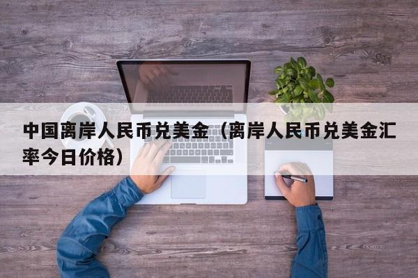 中国离岸人民币兑美金（离岸人民币兑美金汇率今日价格）