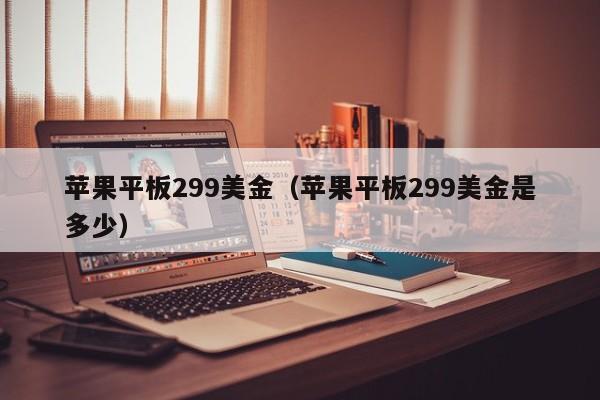 苹果平板299美金（苹果平板299美金是多少）