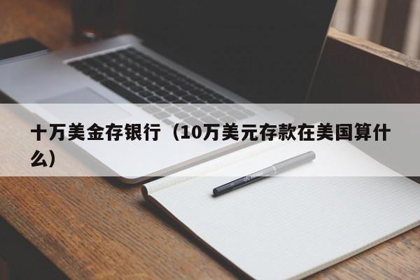 十万美金存银行（10万美元存款在美国算什么）