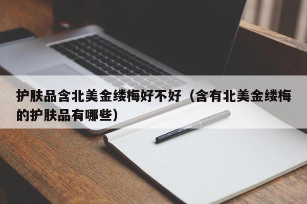 护肤品含北美金缕梅好不好（含有北美金缕梅的护肤品有哪些）