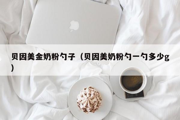贝因美金奶粉勺子（贝因美奶粉勺一勺多少g）